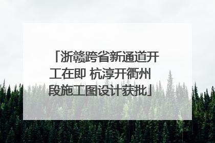 浙赣跨省新通道开工在即 杭淳开衢州段施工图设计获批