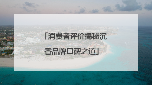 消费者评价揭秘沉香品牌口碑之道