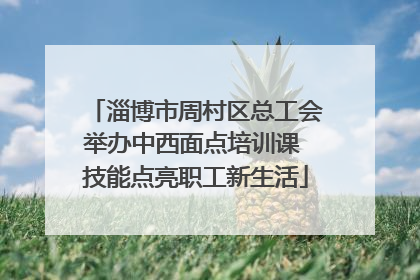淄博市周村区总工会举办中西面点培训课 技能点亮职工新生活