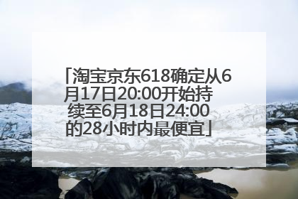 淘宝京东618确定从6月17日20:00开始持续至6月18日24:00的28小时内最便宜