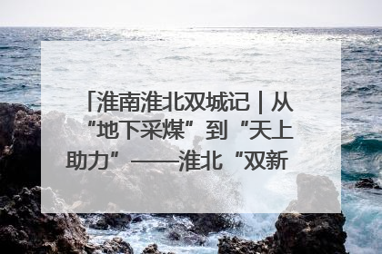 淮南淮北双城记｜从“地下采煤”到“天上助力”——淮北“双新”产业突围记