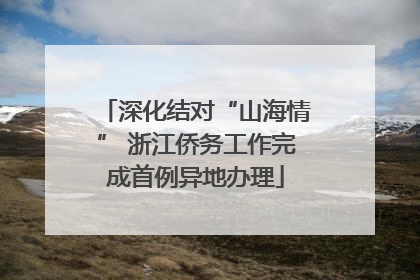 深化结对“山海情” 浙江侨务工作完成首例异地办理