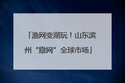 渔网变潮玩！山东滨州“撒网”全球市场