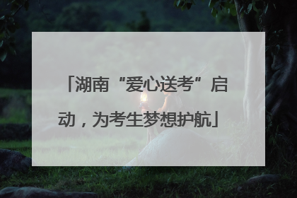 湖南“爱心送考”启动，为考生梦想护航