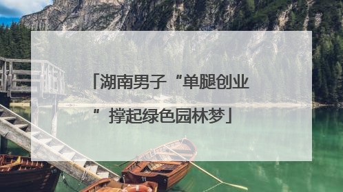 湖南男子“单腿创业”撑起绿色园林梦