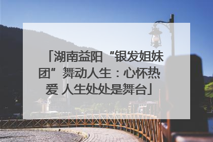 湖南益阳“银发姐妹团”舞动人生：心怀热爱 人生处处是舞台