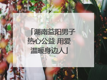 湖南益阳男子热心公益 用爱温暖身边人