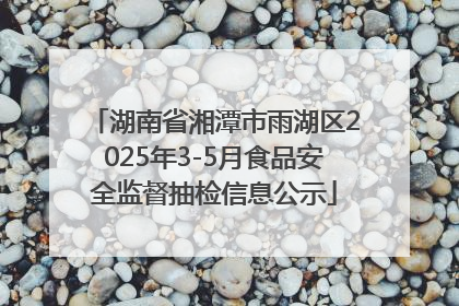 湖南省湘潭市雨湖区2025年3-5月食品安全监督抽检信息公示