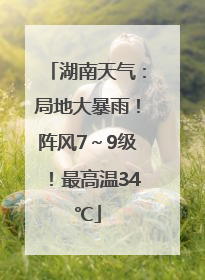 湖南天气：局地大暴雨！阵风7～9级！最高温34℃