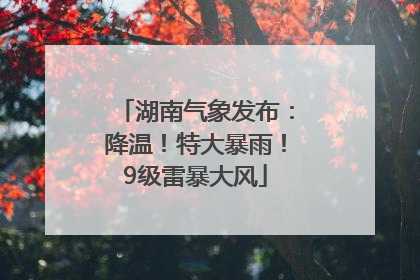 湖南气象发布：降温！特大暴雨！9级雷暴大风