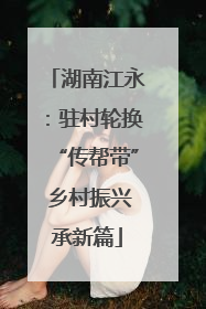 湖南江永：驻村轮换“传帮带” 乡村振兴承新篇