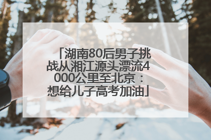湖南80后男子挑战从湘江源头漂流4000公里至北京：想给儿子高考加油