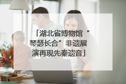 湖北省博物馆“琴瑟长合”非遗展演再现先秦遗音