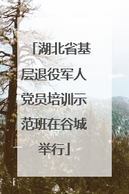 湖北省基层退役军人党员培训示范班在谷城举行