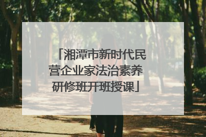 湘潭市新时代民营企业家法治素养研修班开班授课