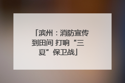 滨州：消防宣传到田间 打响“三夏”保卫战