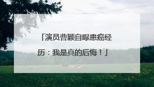 演员曹颖自曝患癌经历：我是真的后悔！