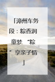漳州车务段：粽香润童梦 “粽”享亲子情