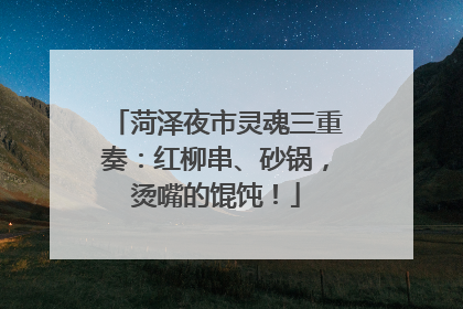 菏泽夜市灵魂三重奏：红柳串、砂锅，烫嘴的馄饨！