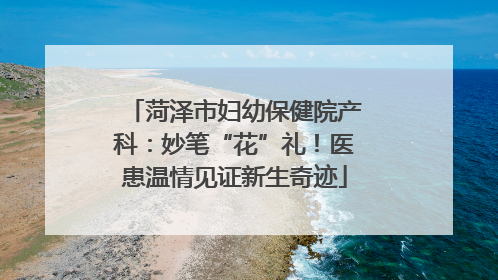 菏泽市妇幼保健院产科：妙笔“花”礼！医患温情见证新生奇迹