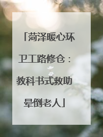 菏泽暖心环卫工路修仓：教科书式救助晕倒老人