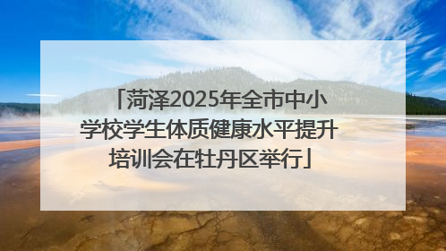 菏泽2025年全市中小学校学生体质健康水平提升培训会在牡丹区举行