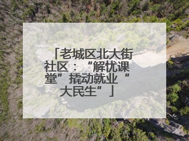 老城区北大街社区：“解忧课堂”撬动就业“大民生”