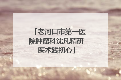 老河口市第一医院肿瘤科沈凡精研医术践初心