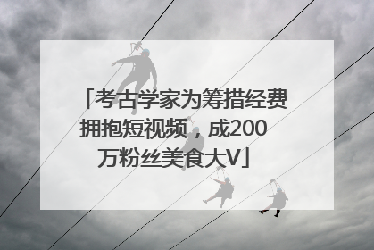 考古学家为筹措经费拥抱短视频，成200万粉丝美食大V