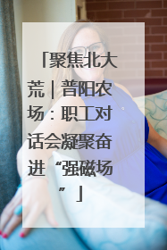 聚焦北大荒｜普阳农场：职工对话会凝聚奋进“强磁场”