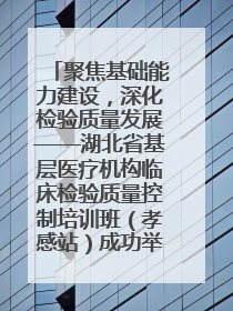 聚焦基础能力建设，深化检验质量发展——湖北省基层医疗机构临床检验质量控制培训班（孝感站）成功举办