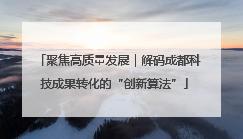 聚焦高质量发展｜解码成都科技成果转化的“创新算法”