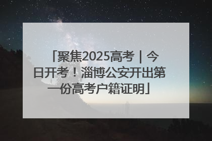 聚焦2025高考｜今日开考！淄博公安开出第一份高考户籍证明