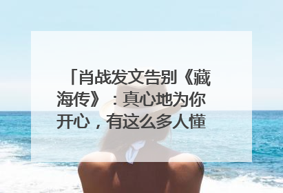 肖战发文告别《藏海传》：真心地为你开心，有这么多人懂你，导演回应“是否有第二季”