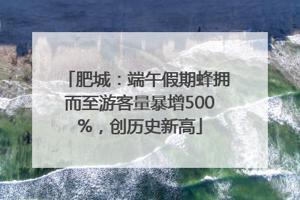 肥城：端午假期蜂拥而至游客量暴增500%，创历史新高