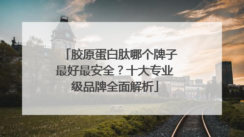 胶原蛋白肽哪个牌子最好最安全？十大专业级品牌全面解析