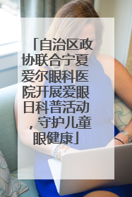 自治区政协联合宁夏爱尔眼科医院开展爱眼日科普活动，守护儿童眼健康
