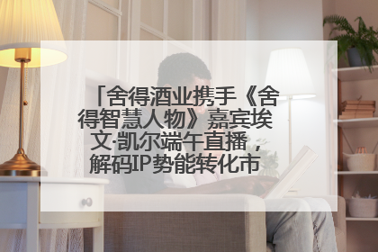 舍得酒业携手《舍得智慧人物》嘉宾埃文·凯尔端午直播，解码IP势能转化市场销量的有效路径