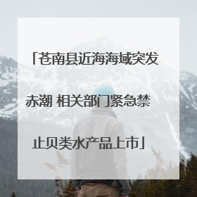 苍南县近海海域突发赤潮 相关部门紧急禁止贝类水产品上市