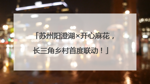 苏州阳澄湖×开心麻花，长三角乡村首度联动！