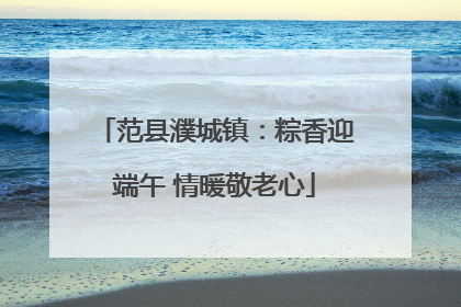 范县濮城镇：粽香迎端午 情暖敬老心