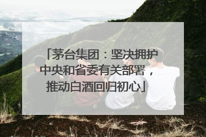 茅台集团：坚决拥护中央和省委有关部署，推动白酒回归初心