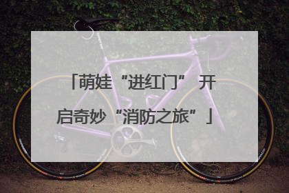 萌娃“进红门” 开启奇妙“消防之旅”