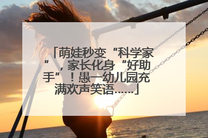 萌娃秒变“科学家”，家长化身“好助手”！愚一幼儿园充满欢声笑语……