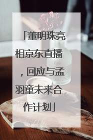 董明珠亮相京东直播，回应与孟羽童未来合作计划