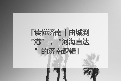 读懂济南｜由城到“港”，“河海直达”的济南逻辑