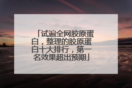 试遍全网胶原蛋白，整理的胶原蛋白十大排行，第一名效果超出预期