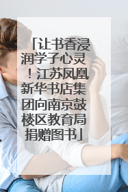 让书香浸润学子心灵！江苏凤凰新华书店集团向南京鼓楼区教育局捐赠图书