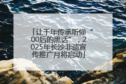 让千年传承听懂“00后的黑话”，2025年长沙非遗宣传推广月将启动
