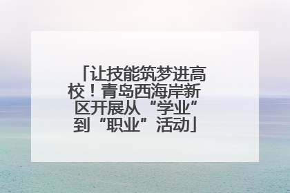 让技能筑梦进高校！青岛西海岸新区开展从“学业”到“职业”活动